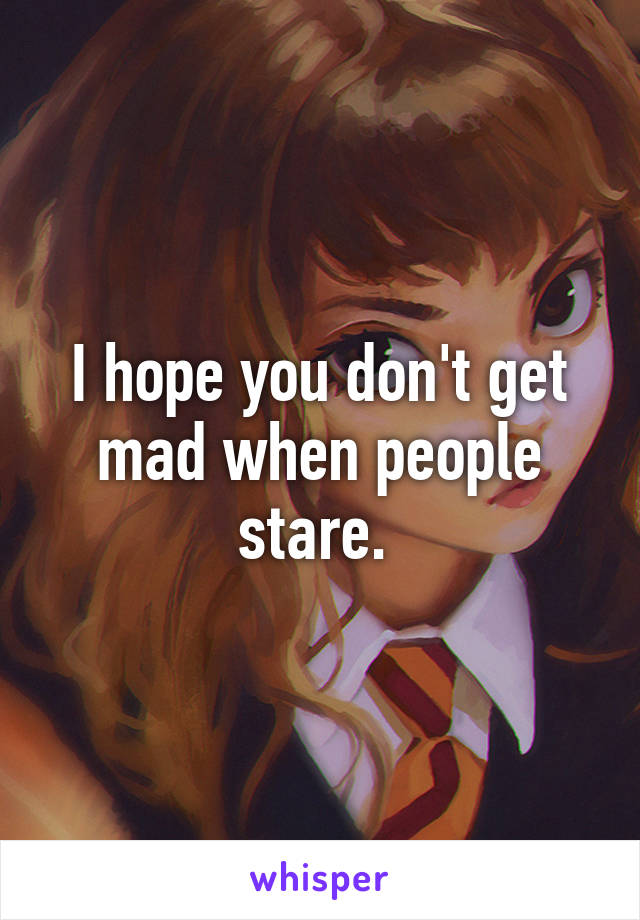 I hope you don't get mad when people stare. 