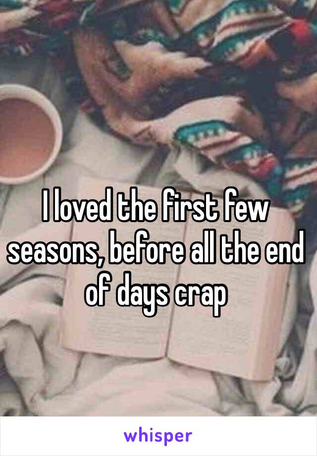 I loved the first few seasons, before all the end of days crap