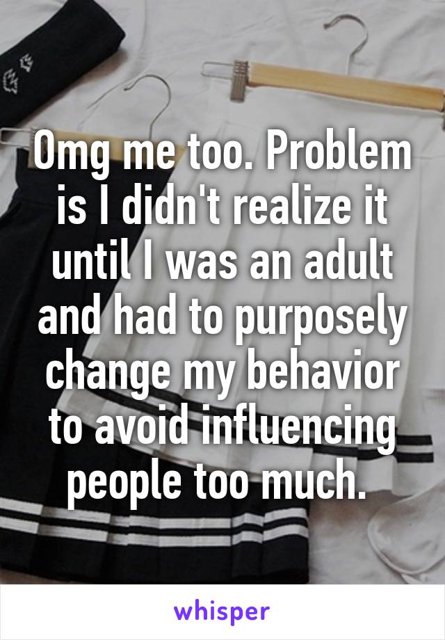 Omg me too. Problem is I didn't realize it until I was an adult and had to purposely change my behavior to avoid influencing people too much. 