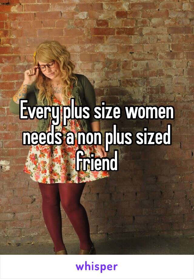 Every plus size women needs a non plus sized friend