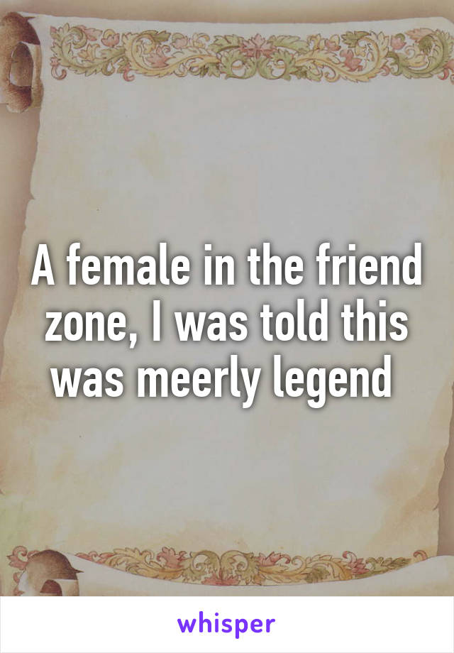 A female in the friend zone, I was told this was meerly legend 