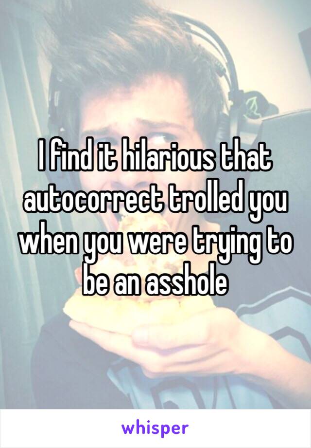 I find it hilarious that autocorrect trolled you when you were trying to be an asshole 