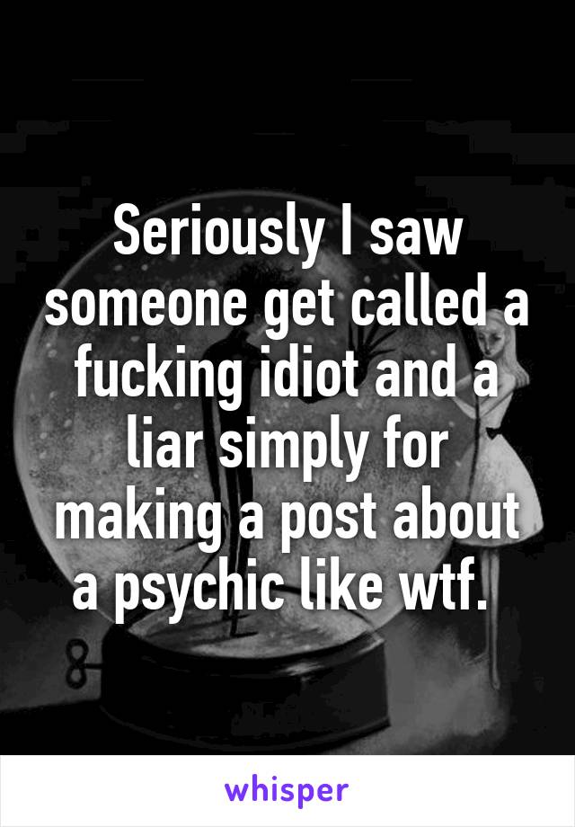 Seriously I saw someone get called a fucking idiot and a liar simply for making a post about a psychic like wtf. 