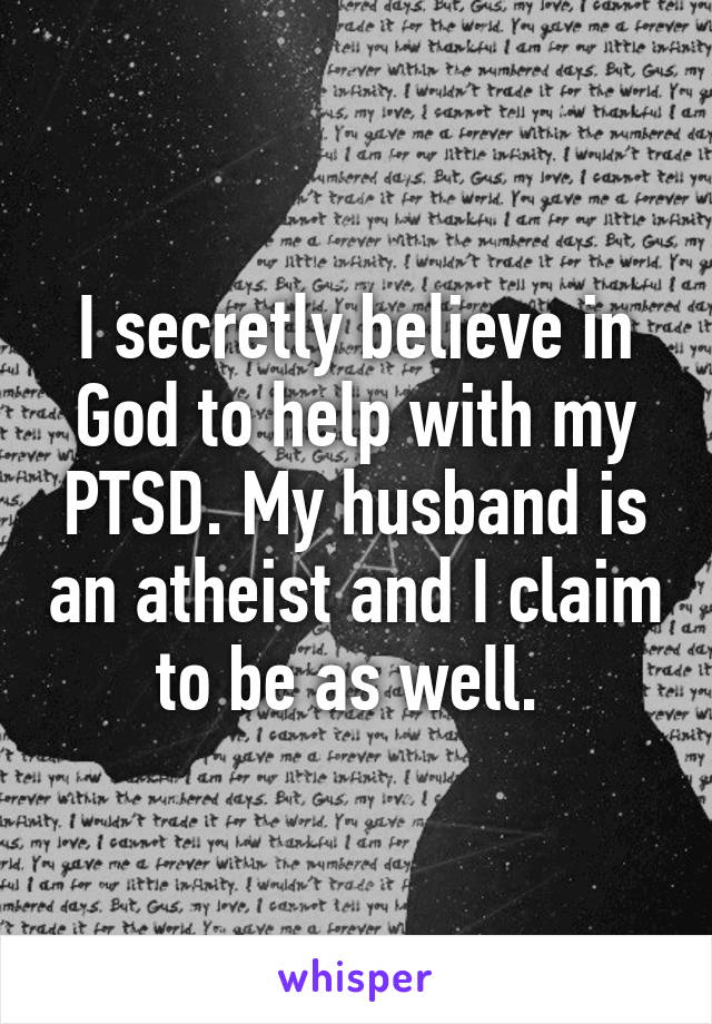 I secretly believe in God to help with my PTSD. My husband is an atheist and I claim to be as well. 