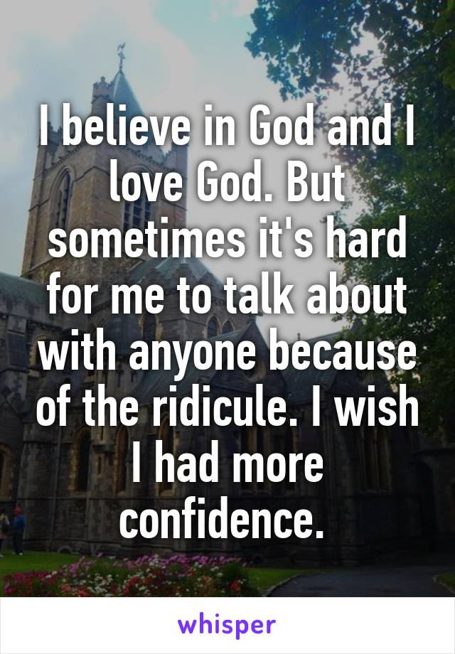 I believe in God and I love God. But sometimes it's hard for me to talk about with anyone because of the ridicule. I wish I had more confidence. 