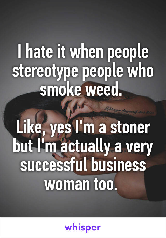 I hate it when people stereotype people who smoke weed. 

Like, yes I'm a stoner but I'm actually a very successful business woman too. 