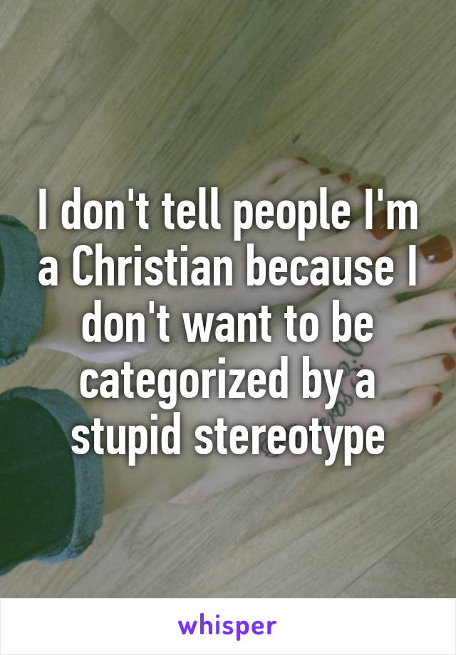 I don't tell people I'm a Christian because I don't want to be categorized by a stupid stereotype