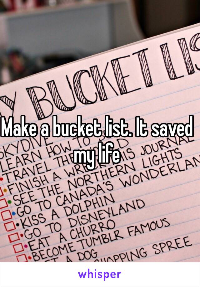 Make a bucket list. It saved my life 