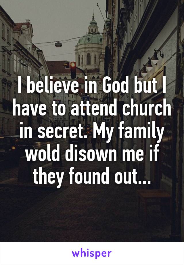 I believe in God but I have to attend church in secret. My family wold disown me if they found out...
