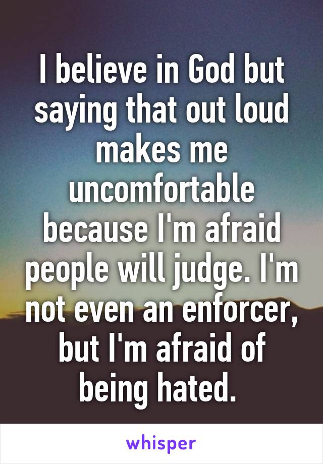 I believe in God but saying that out loud makes me uncomfortable because I'm afraid people will judge. I'm not even an enforcer, but I'm afraid of being hated. 