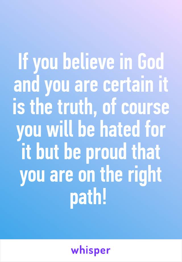 If you believe in God and you are certain it is the truth, of course you will be hated for it but be proud that you are on the right path! 