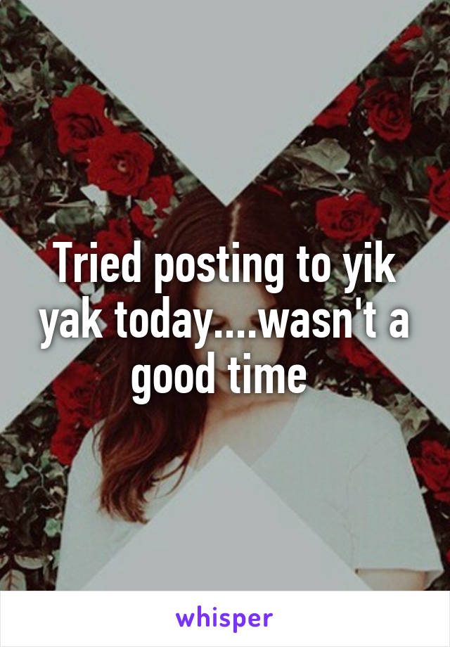 Tried posting to yik yak today....wasn't a good time 