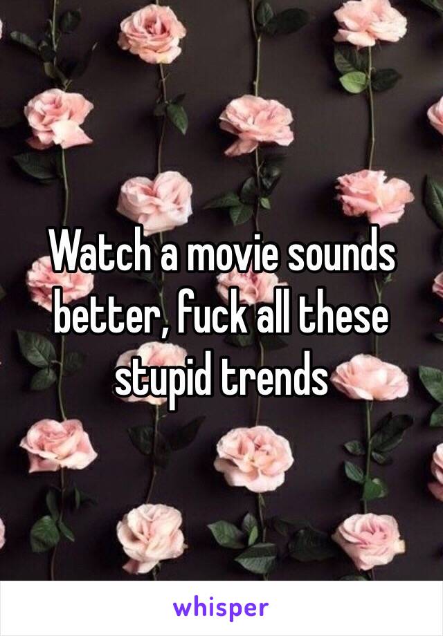 Watch a movie sounds better, fuck all these stupid trends 