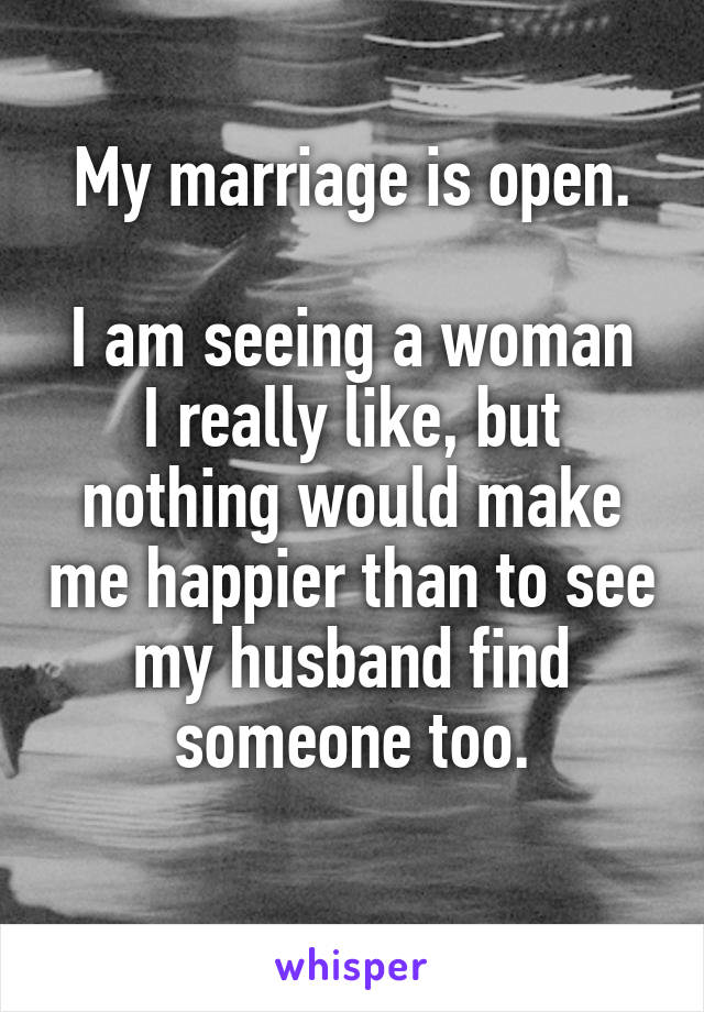 My marriage is open.

I am seeing a woman I really like, but nothing would make me happier than to see my husband find someone too.
