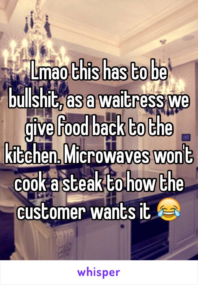 Lmao this has to be bullshit, as a waitress we give food back to the kitchen. Microwaves won't cook a steak to how the customer wants it 😂