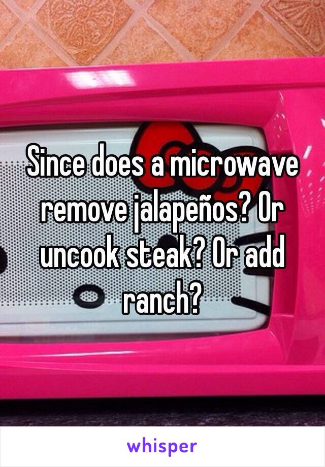 Since does a microwave remove jalapeños? Or uncook steak? Or add ranch?