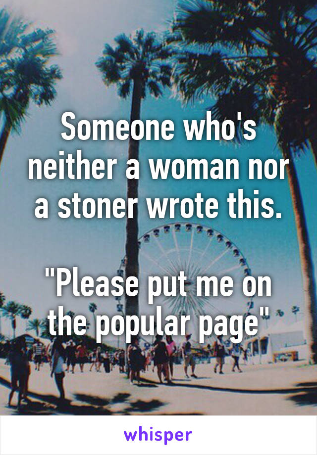 Someone who's neither a woman nor a stoner wrote this.

"Please put me on the popular page"