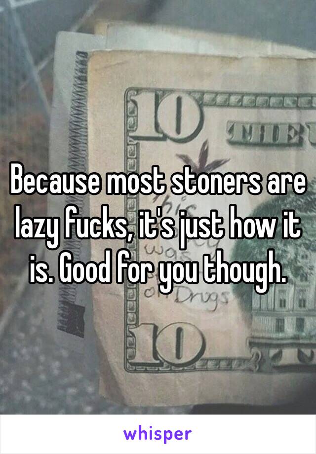 Because most stoners are lazy fucks, it's just how it is. Good for you though.