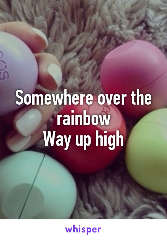 Somewhere over the rainbow
Way up high