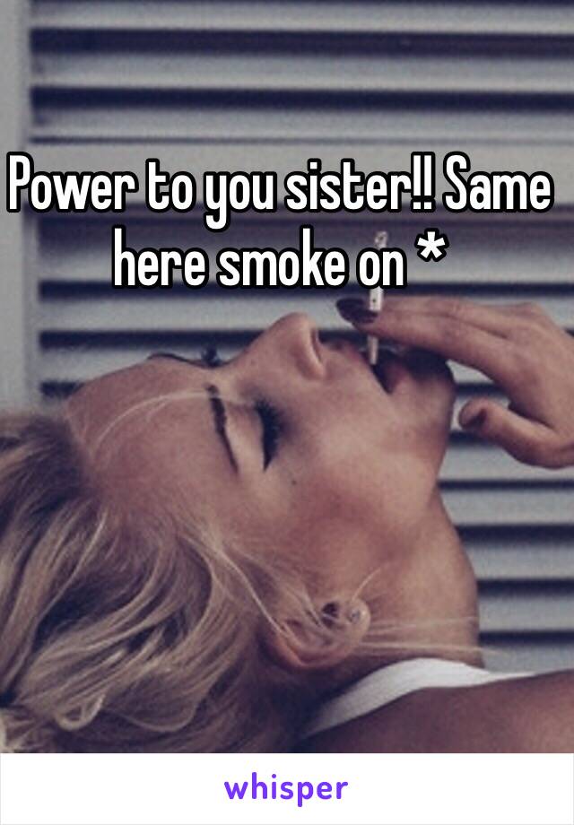 Power to you sister!! Same here smoke on *