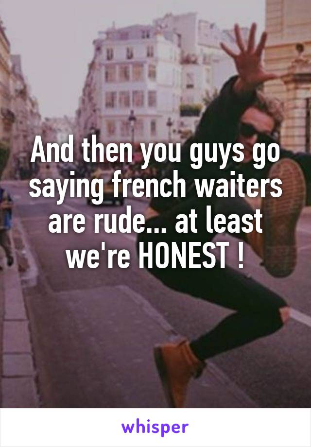 And then you guys go saying french waiters are rude... at least we're HONEST !
 