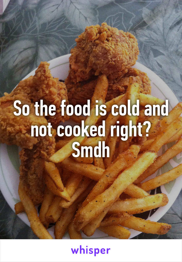 So the food is cold and not cooked right? Smdh