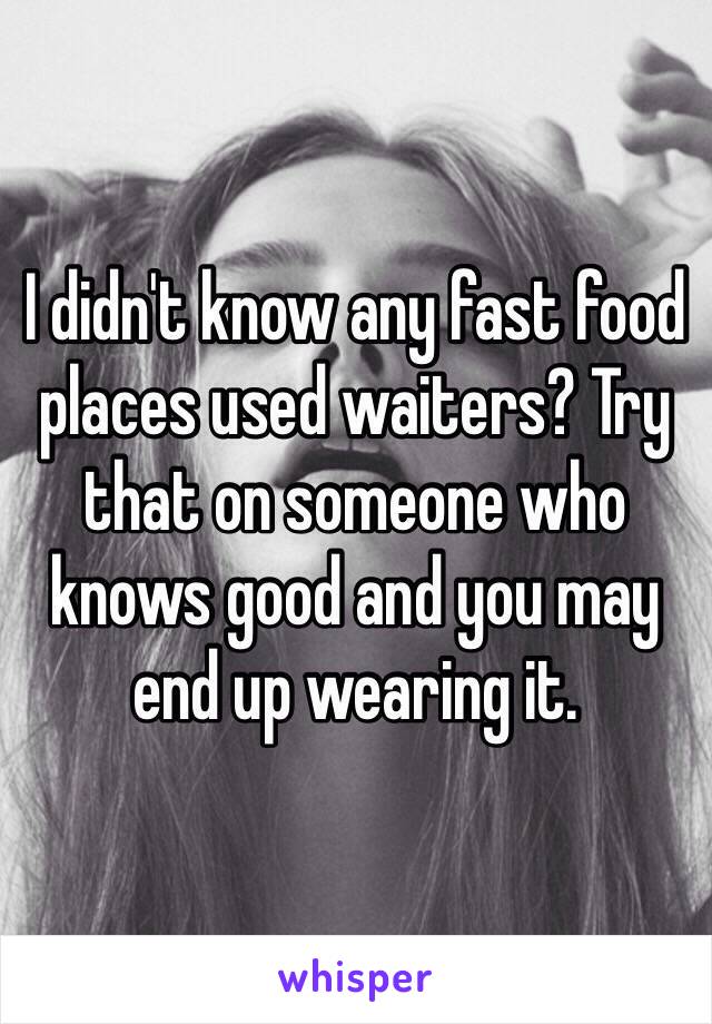 I didn't know any fast food places used waiters? Try that on someone who knows good and you may end up wearing it. 