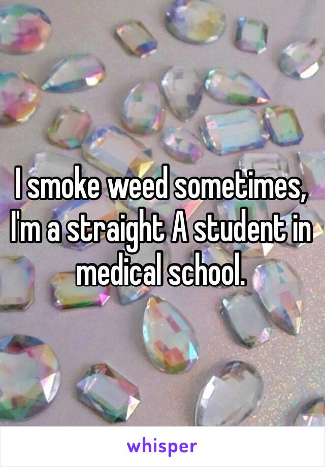 I smoke weed sometimes, I'm a straight A student in medical school.