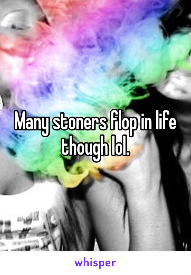 Many stoners flop in life though lol. 