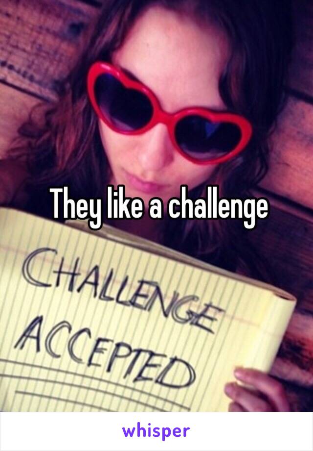 They like a challenge