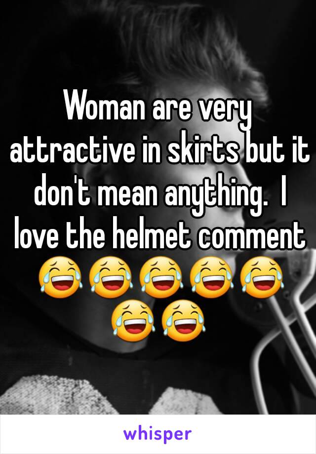 Woman are very attractive in skirts but it don't mean anything.  I love the helmet comment 😂😂😂😂😂😂😂