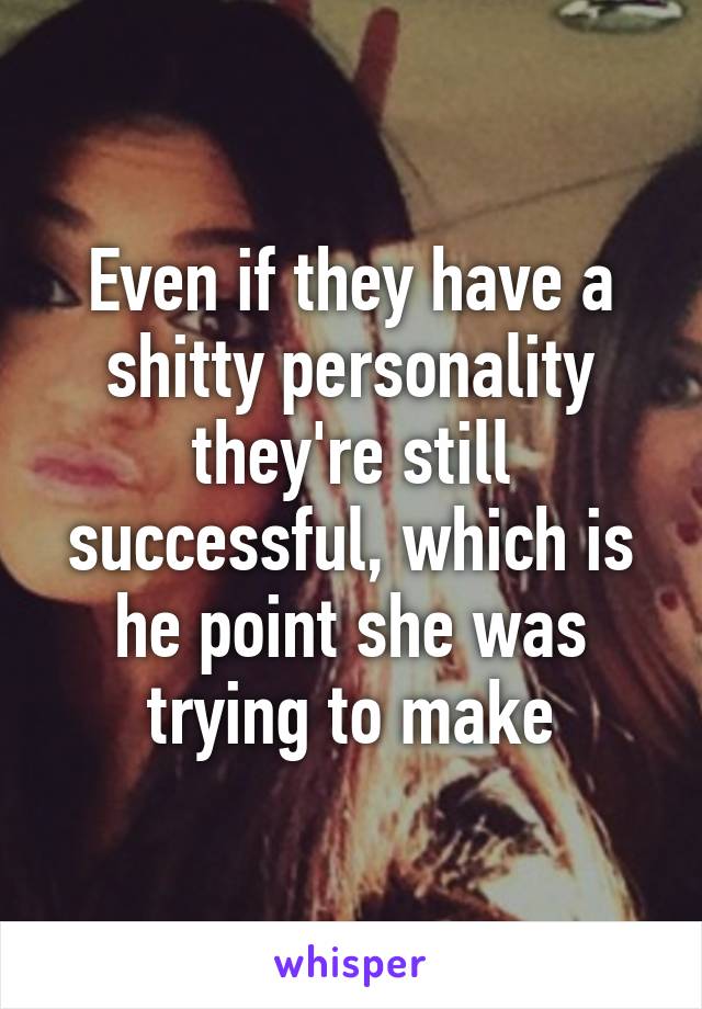 Even if they have a shitty personality they're still successful, which is he point she was trying to make