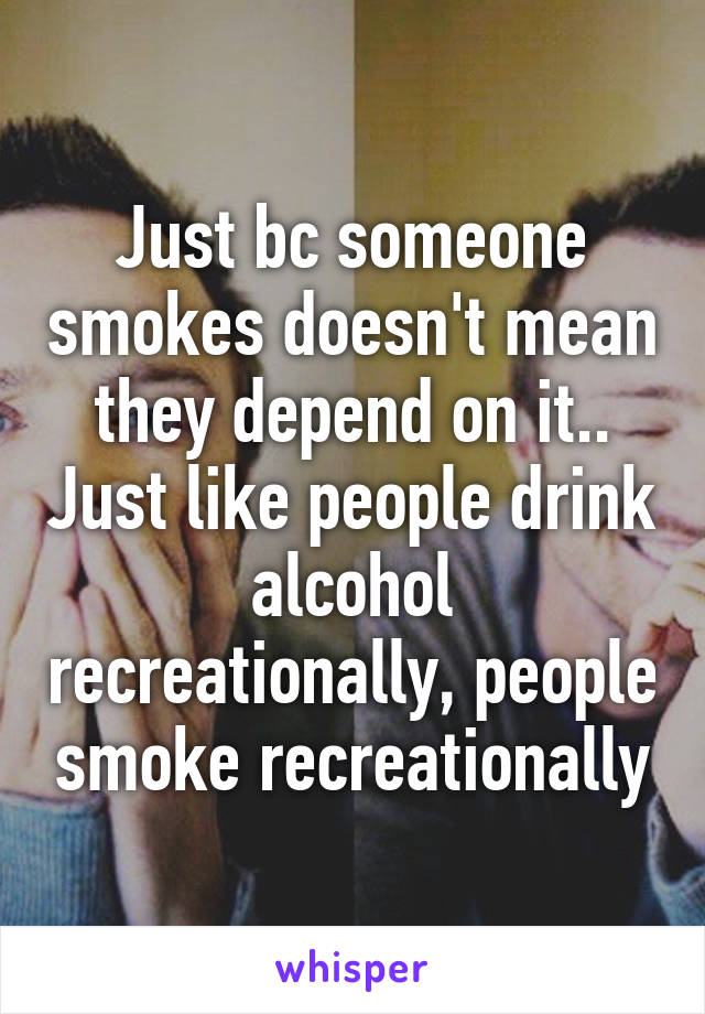 Just bc someone smokes doesn't mean they depend on it.. Just like people drink alcohol recreationally, people smoke recreationally