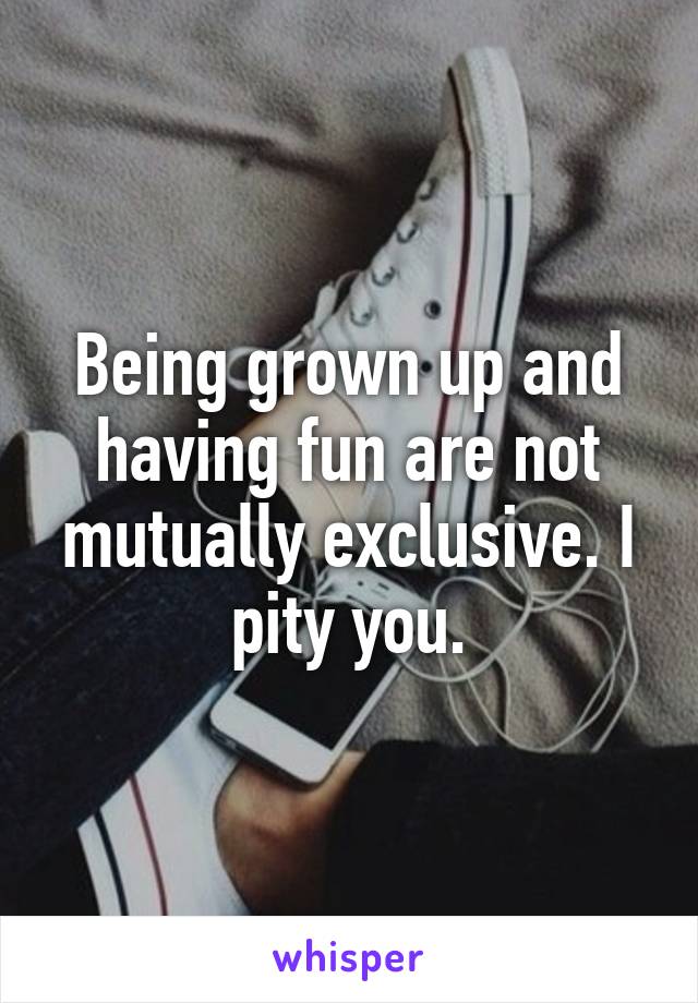 Being grown up and having fun are not mutually exclusive. I pity you.