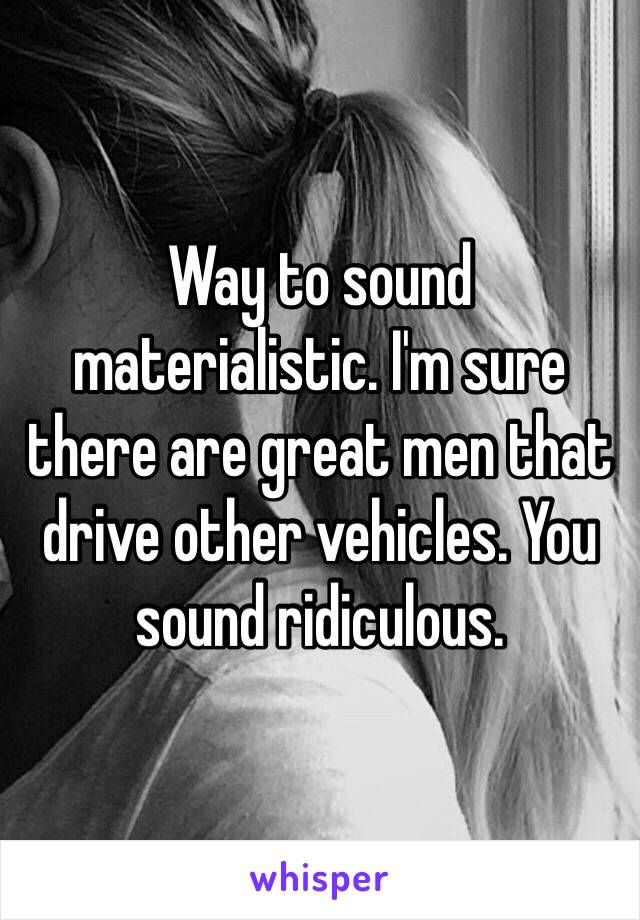 Way to sound materialistic. I'm sure there are great men that drive other vehicles. You sound ridiculous. 