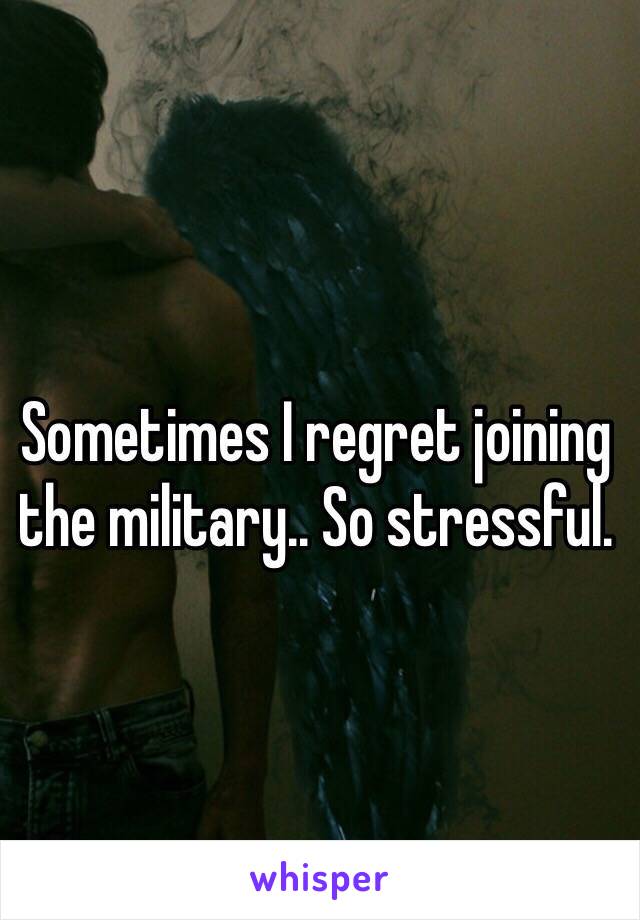 Sometimes I regret joining the military.. So stressful. 