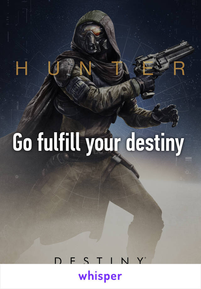 Go fulfill your destiny 