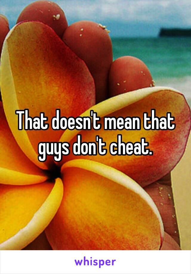 That doesn't mean that guys don't cheat. 