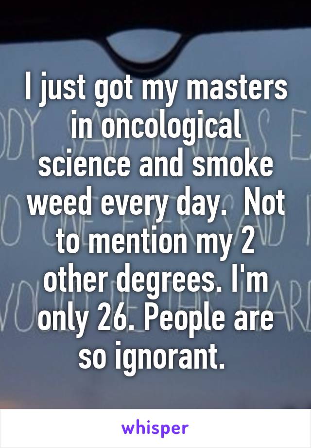 I just got my masters in oncological science and smoke weed every day.  Not to mention my 2 other degrees. I'm only 26. People are so ignorant. 