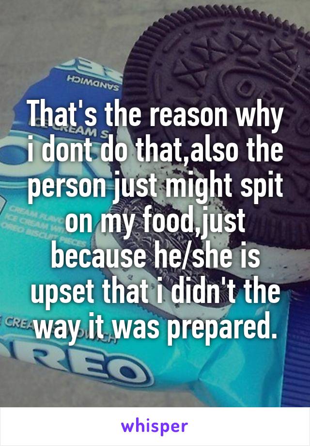 That's the reason why i dont do that,also the person just might spit on my food,just because he/she is upset that i didn't the way it was prepared.