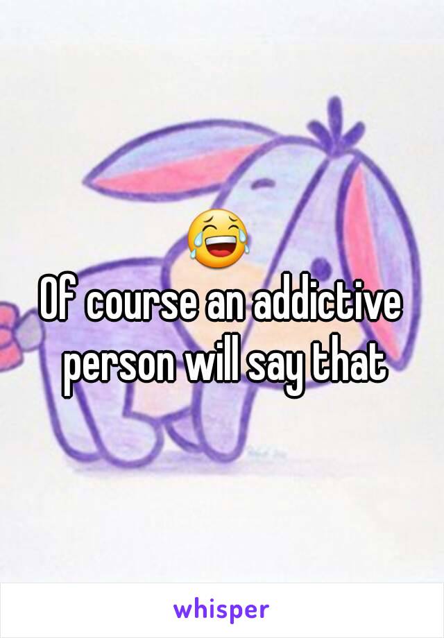 😂 
Of course an addictive person will say that