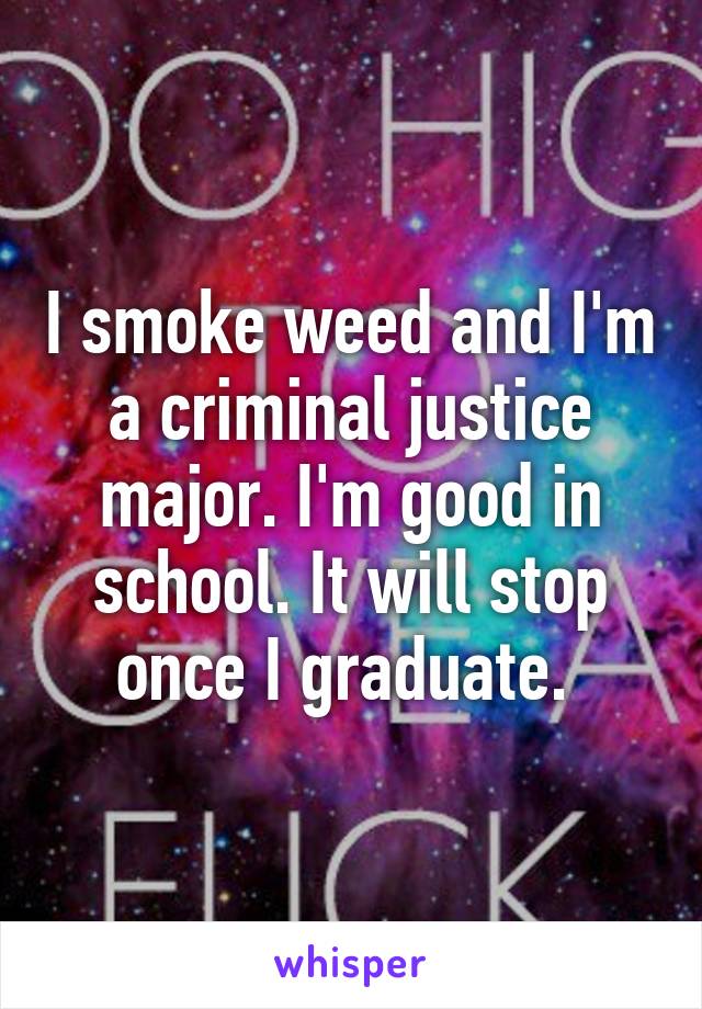 I smoke weed and I'm a criminal justice major. I'm good in school. It will stop once I graduate. 