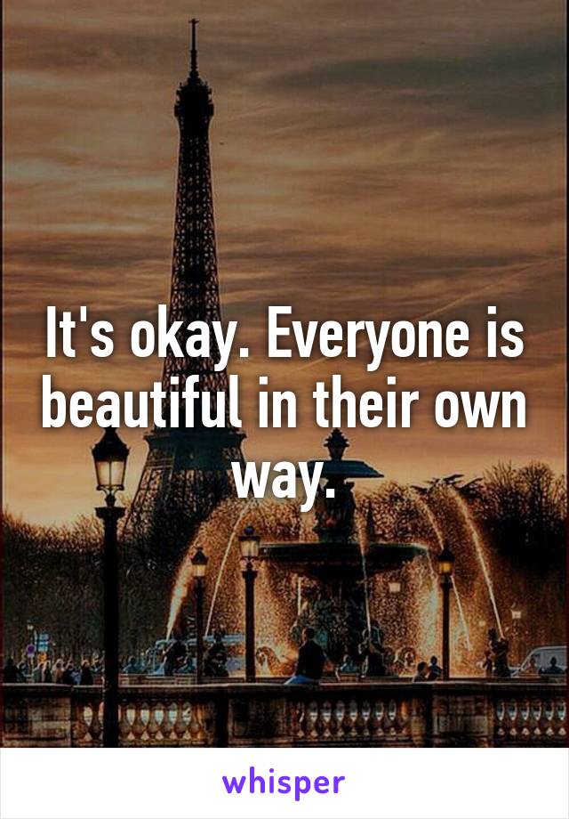 It's okay. Everyone is beautiful in their own way.