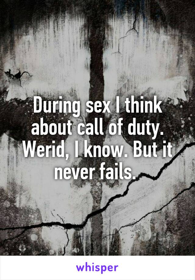 During sex I think about call of duty. Werid, I know. But it never fails. 