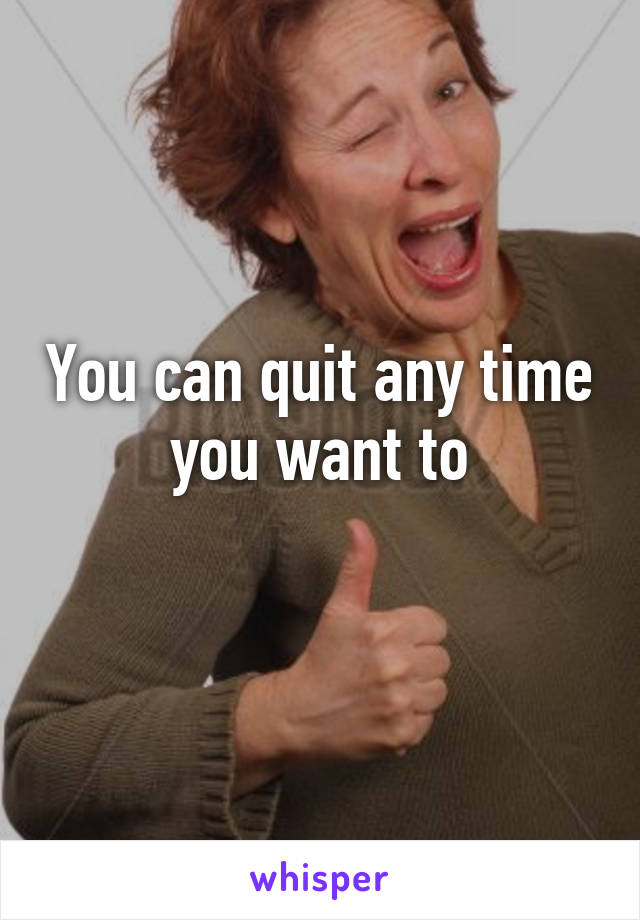 You can quit any time you want to
