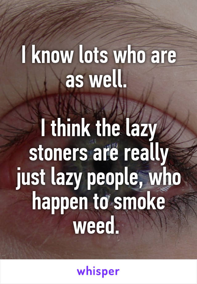 I know lots who are as well. 

I think the lazy stoners are really just lazy people, who happen to smoke weed. 