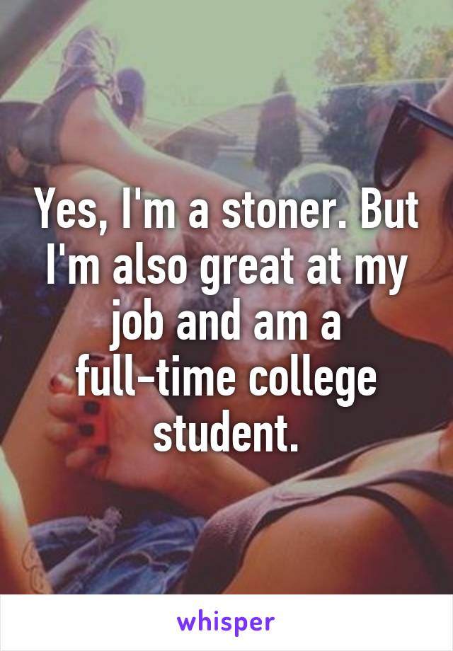 Yes, I'm a stoner. But I'm also great at my job and am a full-time college student.