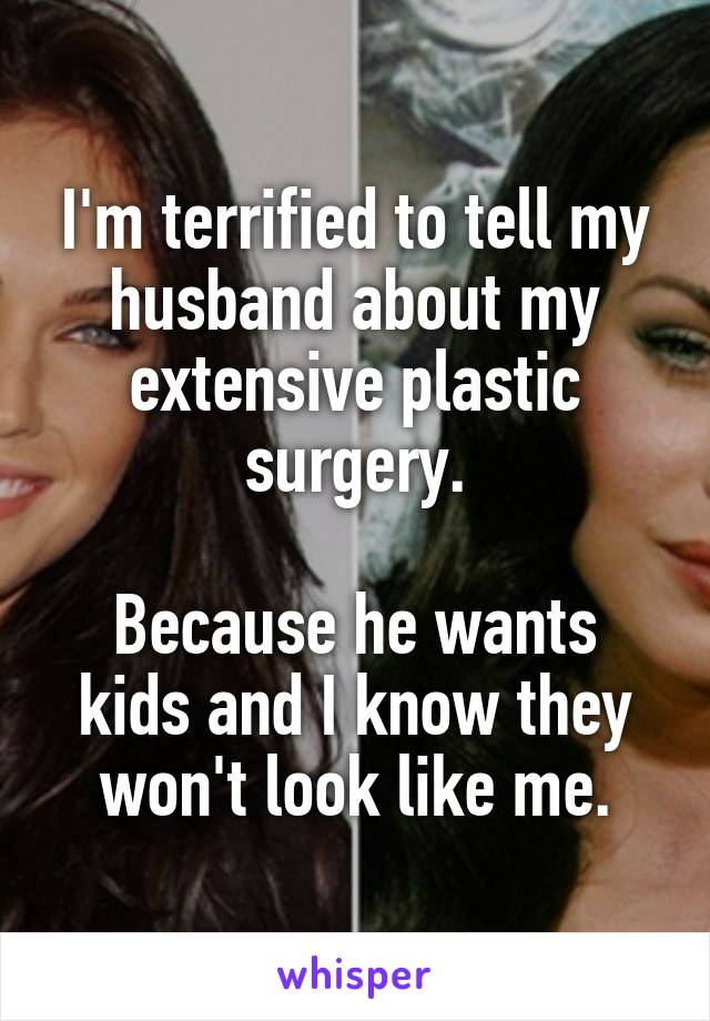 I'm terrified to tell my husband about my extensive plastic surgery.

Because he wants kids and I know they won't look like me.
