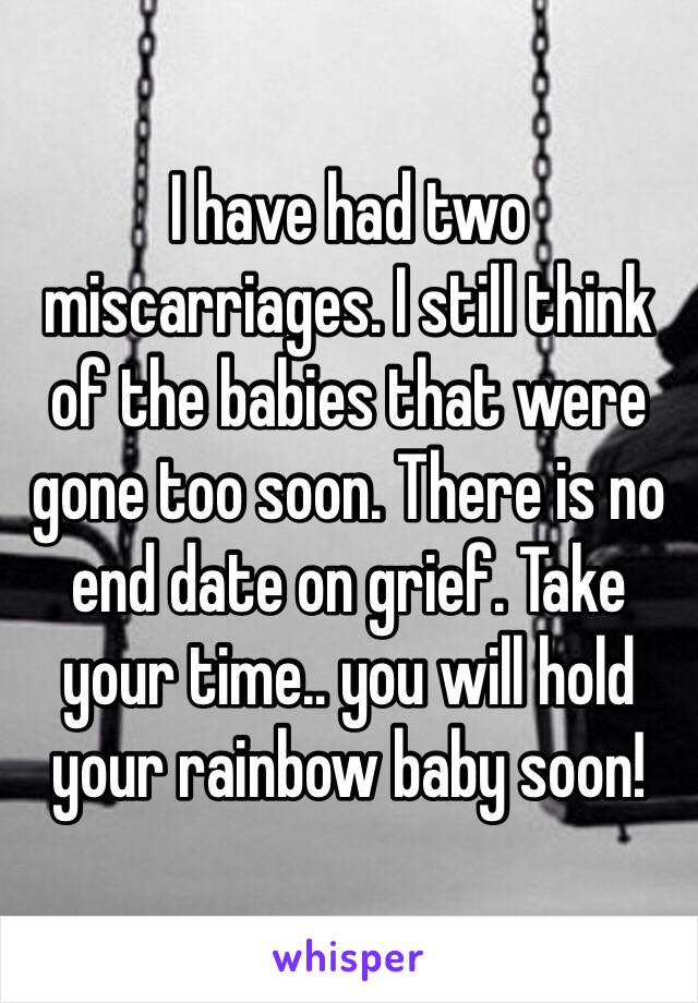 I have had two miscarriages. I still think of the babies that were gone too soon. There is no end date on grief. Take your time.. you will hold your rainbow baby soon! 