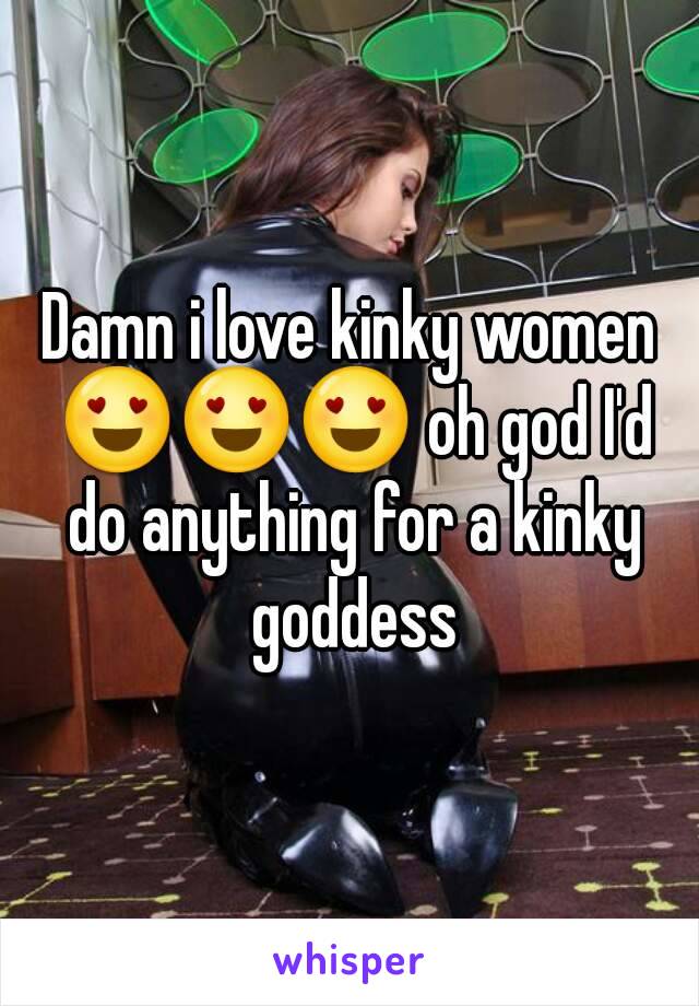 Damn i love kinky women 😍😍😍 oh god I'd do anything for a kinky goddess